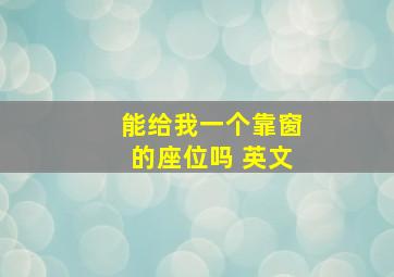 能给我一个靠窗的座位吗 英文